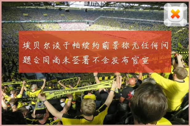 埃贝尔谈于帕续约前景称无任何问题合同尚未签署不会发布官宣
