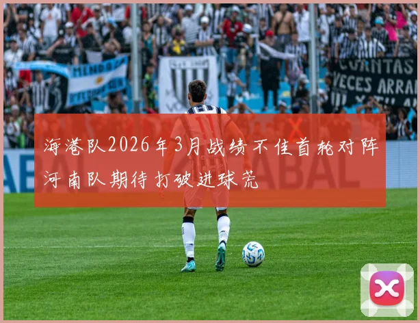 海港队2026年3月战绩不佳首轮对阵河南队期待打破进球荒