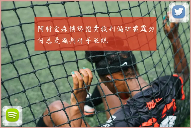 阿特金森愤怒指责裁判偏袒雷霆为何总是漏判对手犯规