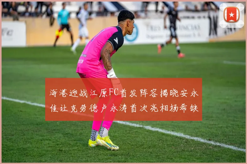 海港迎战江原FC首发阵容揭晓安永佳让克劳德卢永涛首次亮相杨希缺席