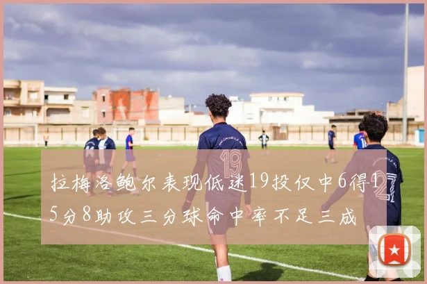 拉梅洛鲍尔表现低迷19投仅中6得15分8助攻三分球命中率不足三成
