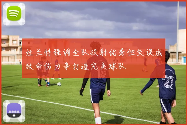 杜兰特强调全队投射优秀但失误成致命伤力争打造完美球队