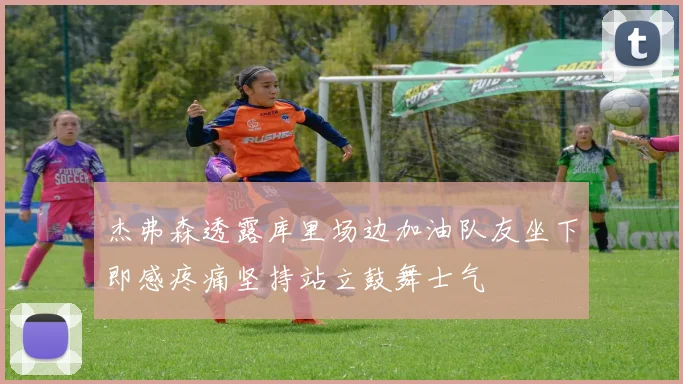 杰弗森透露库里场边加油队友坐下即感疼痛坚持站立鼓舞士气