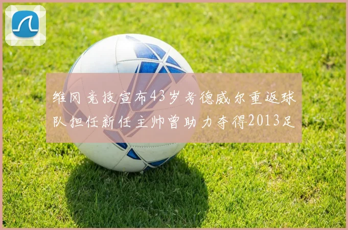 维冈竞技宣布43岁考德威尔重返球队担任新任主帅曾助力夺得2013足总杯