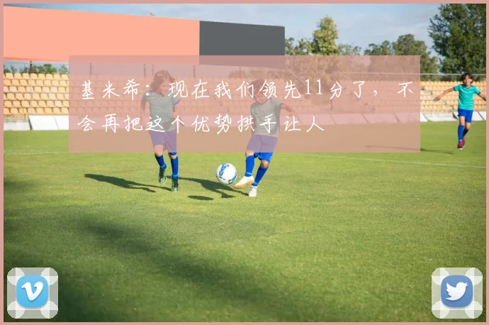 基米希：现在我们领先11分了，不会再把这个优势拱手让人