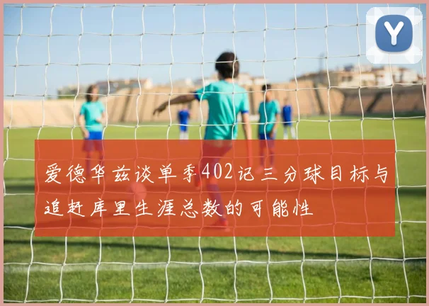 爱德华兹谈单季402记三分球目标与追赶库里生涯总数的可能性