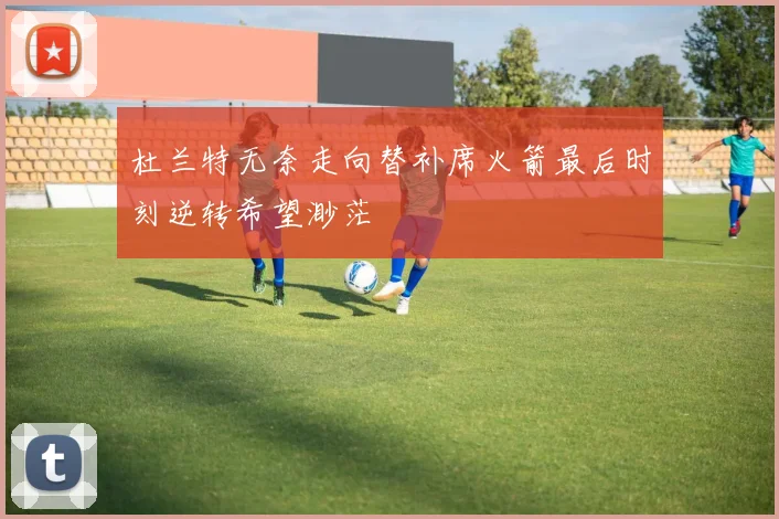 杜兰特无奈走向替补席火箭最后时刻逆转希望渺茫