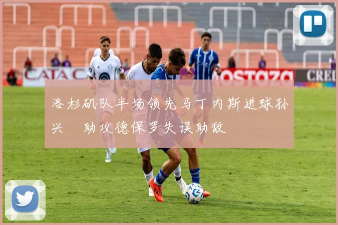 洛杉矶队半场领先马丁内斯进球孙兴慜助攻德保罗失误助敌