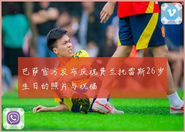 巴萨官方发布庆祝费兰托雷斯26岁生日的照片与祝福