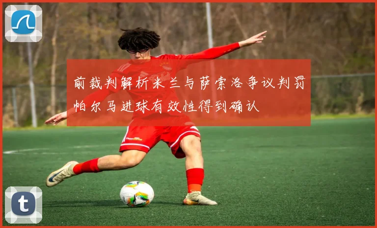前裁判解析米兰与萨索洛争议判罚帕尔马进球有效性得到确认