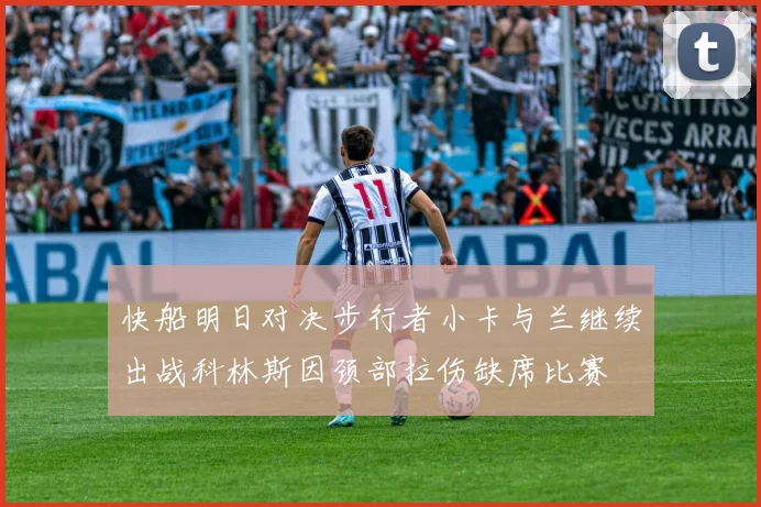快船明日对决步行者小卡与兰继续出战科林斯因颈部拉伤缺席比赛