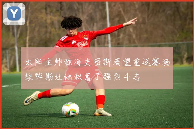 太阳主帅称海史密斯渴望重返赛场缺阵期让他积蓄了强烈斗志