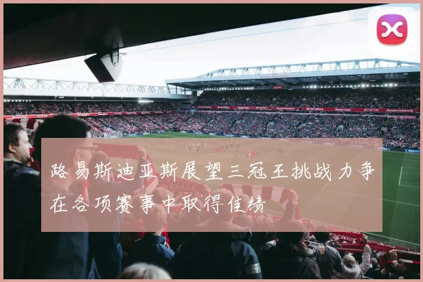 路易斯迪亚斯展望三冠王挑战力争在各项赛事中取得佳绩
