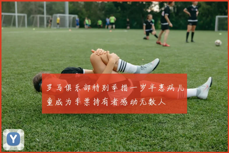 罗马俱乐部特别举措一岁半患病儿童成为季票持有者感动无数人