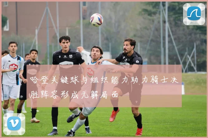 哈登关键球与组织能力助力骑士决胜阵容形成无解局面