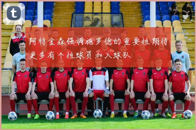 阿特金森强调施罗德的重要性期待更多有个性球员加入球队