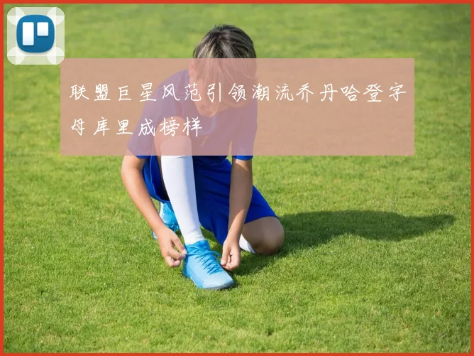 联盟巨星风范引领潮流乔丹哈登字母库里成榜样