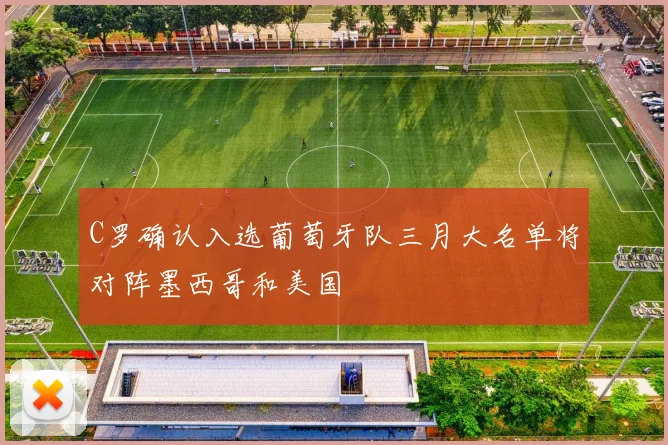 C罗确认入选葡萄牙队三月大名单将对阵墨西哥和美国