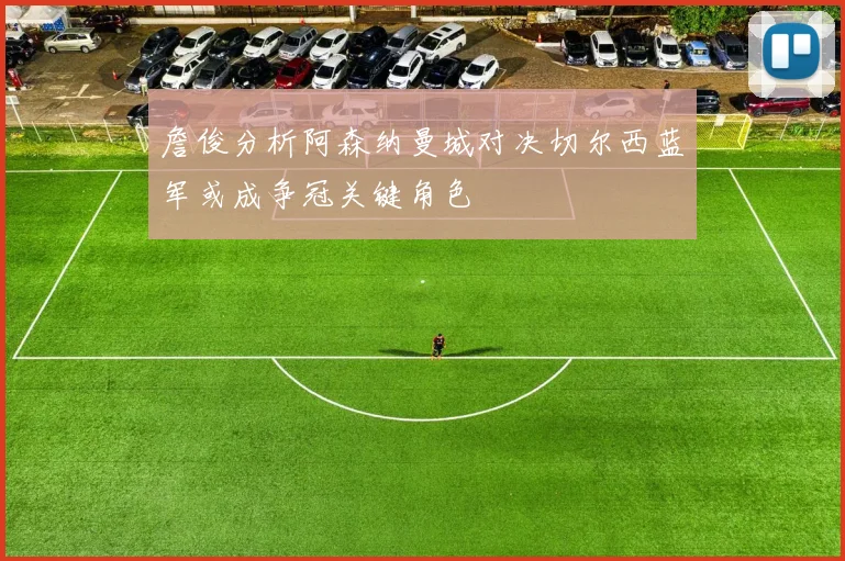 詹俊分析阿森纳曼城对决切尔西蓝军或成争冠关键角色